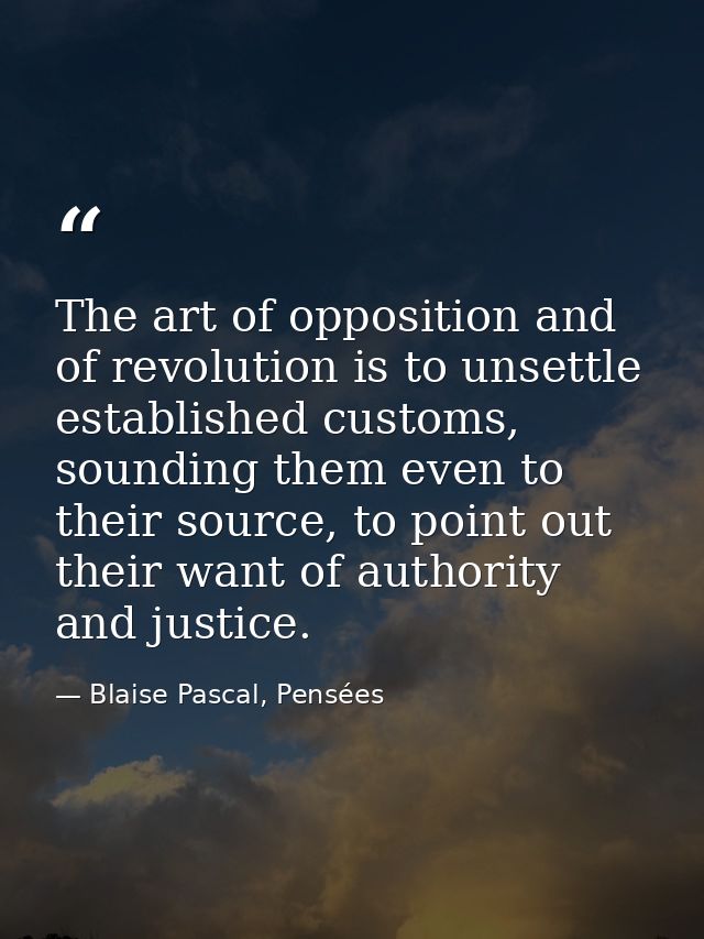 The art of opposition and of revolution is to unsettle established customs, sounding them even to their source, to point — Blaise Pascal, Pensées