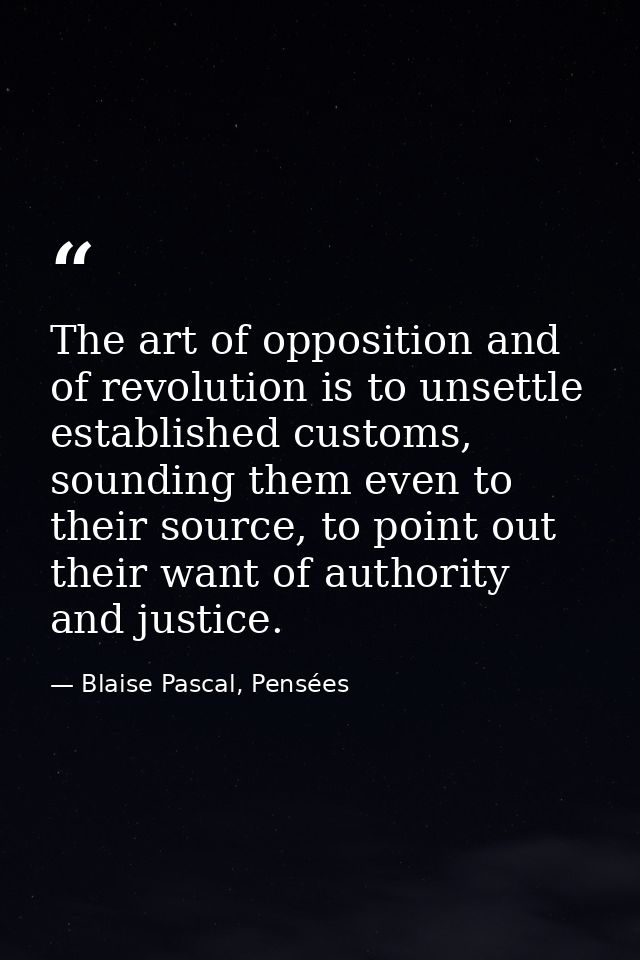 The art of opposition and of revolution is to unsettle established customs, sounding them even to their source, to point — Blaise Pascal, Pensées