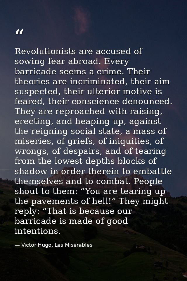Revolutionists are accused of sowing fear abroad. Every barricade seems a crime. Their theories are incriminated, their  — Victor Hugo, Les Misérables