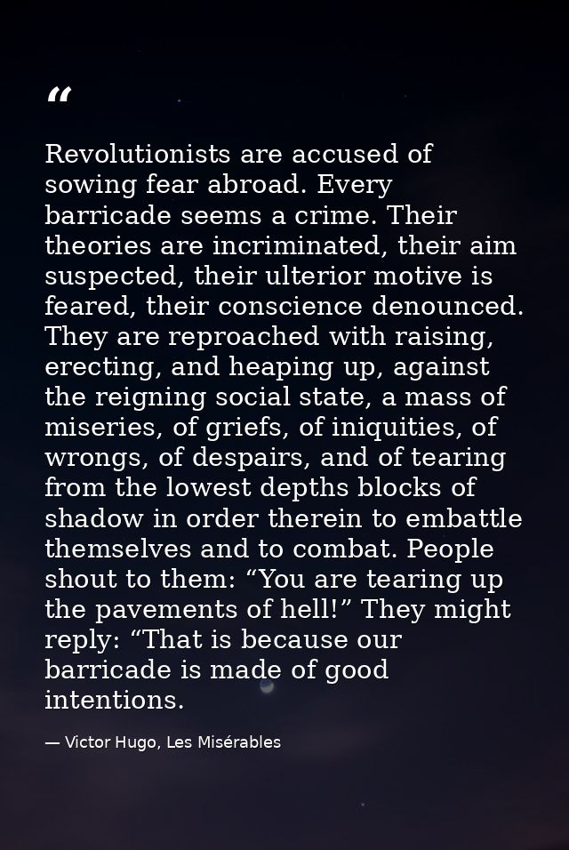 Revolutionists are accused of sowing fear abroad. Every barricade seems a crime. Their theories are incriminated, their  — Victor Hugo, Les Misérables