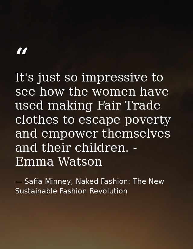 It's just so impressive to see how the women have used making Fair Trade clothes to escape poverty and empower themselve — Safia Minney, Naked Fashion: The New Sustainable Fashion Revolution