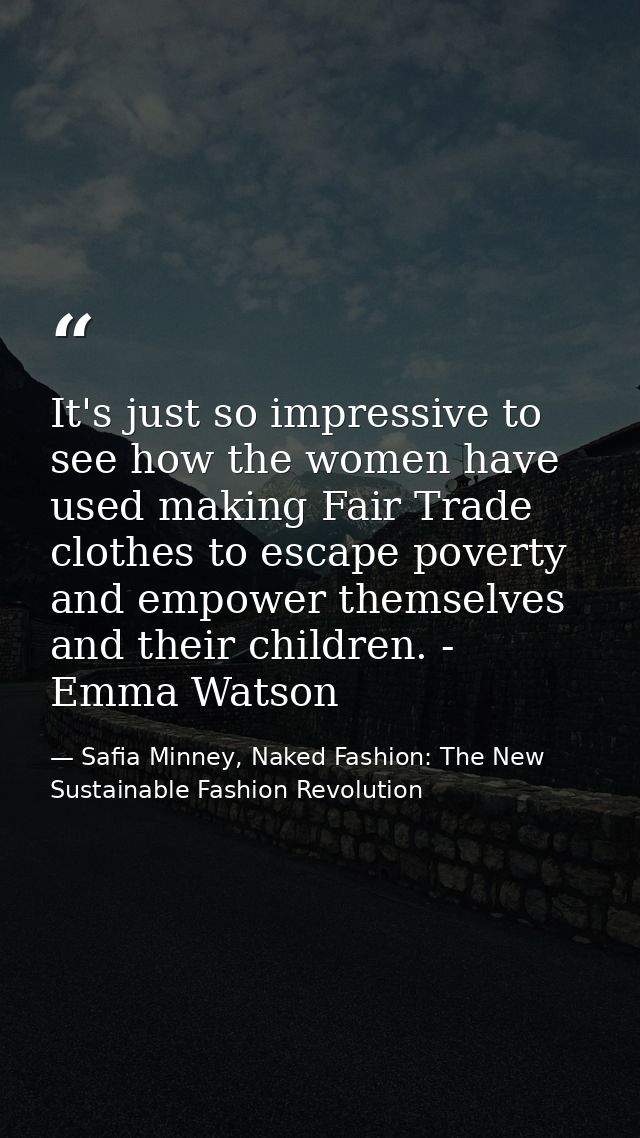 It's just so impressive to see how the women have used making Fair Trade clothes to escape poverty and empower themselve — Safia Minney, Naked Fashion: The New Sustainable Fashion Revolution