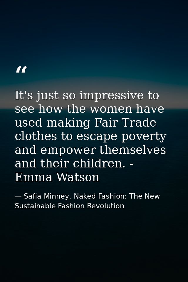 It's just so impressive to see how the women have used making Fair Trade clothes to escape poverty and empower themselve — Safia Minney, Naked Fashion: The New Sustainable Fashion Revolution