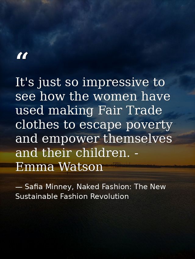 It's just so impressive to see how the women have used making Fair Trade clothes to escape poverty and empower themselve — Safia Minney, Naked Fashion: The New Sustainable Fashion Revolution