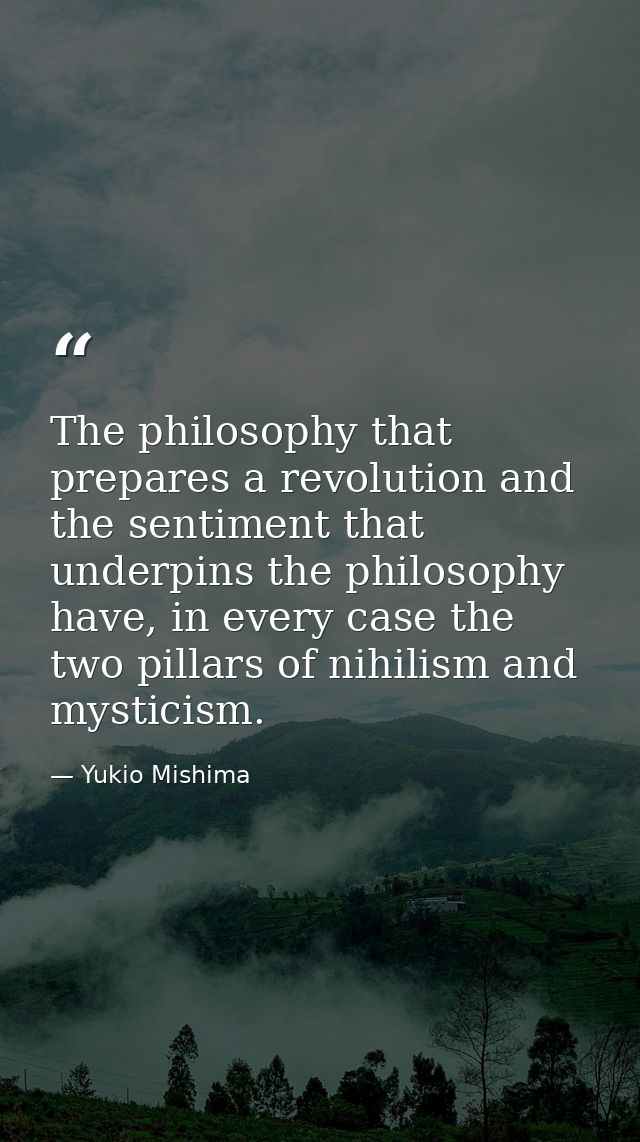 The philosophy that prepares a revolution and the sentiment that underpins the philosophy have, in every case the two pi — Yukio Mishima