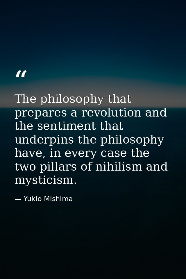 The philosophy that prepares a revolution and the sentiment that underpins the philosophy have, in every case the two pi — Yukio Mishima