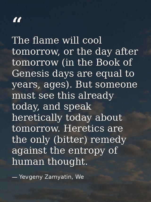 The flame will cool tomorrow, or the day after tomorrow (in the Book of Genesis days are equal to years, ages). But some — Yevgeny Zamyatin, We