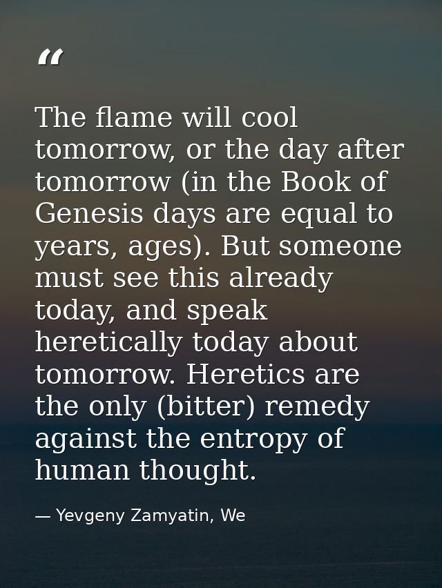 The flame will cool tomorrow, or the day after tomorrow (in the Book of Genesis days are equal to years, ages). But some — Yevgeny Zamyatin, We