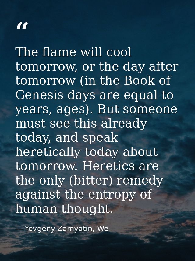 The flame will cool tomorrow, or the day after tomorrow (in the Book of Genesis days are equal to years, ages). But some — Yevgeny Zamyatin, We