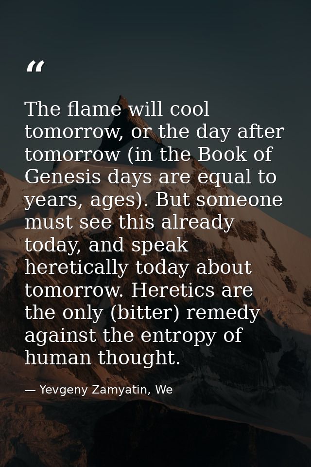 The flame will cool tomorrow, or the day after tomorrow (in the Book of Genesis days are equal to years, ages). But some — Yevgeny Zamyatin, We