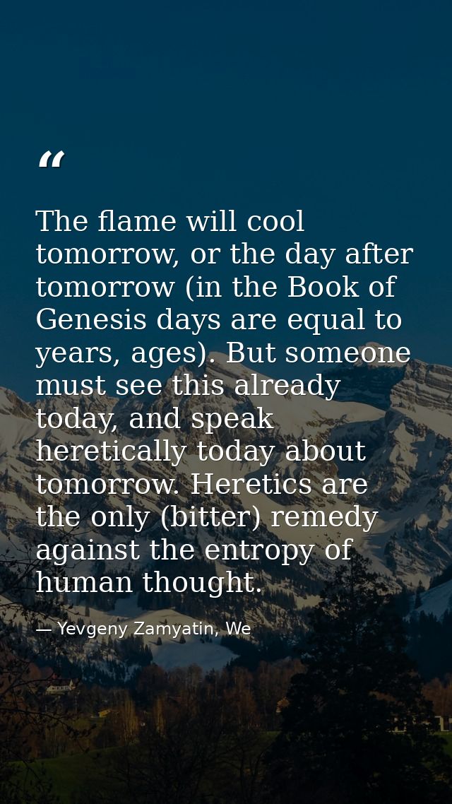 The flame will cool tomorrow, or the day after tomorrow (in the Book of Genesis days are equal to years, ages). But some — Yevgeny Zamyatin, We
