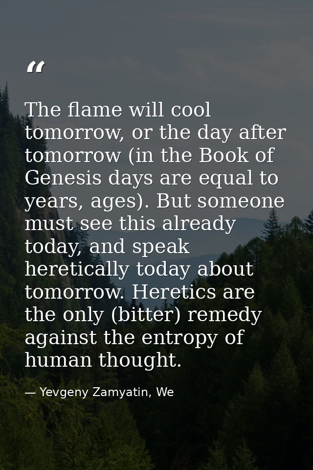 The flame will cool tomorrow, or the day after tomorrow (in the Book of Genesis days are equal to years, ages). But some — Yevgeny Zamyatin, We