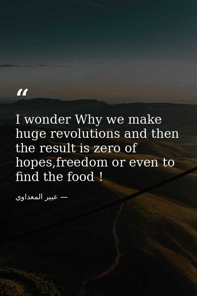 I wonder Why we make huge revolutions and then the result is zero of hopes,freedom or even to find the food ! — عبير المعداوي