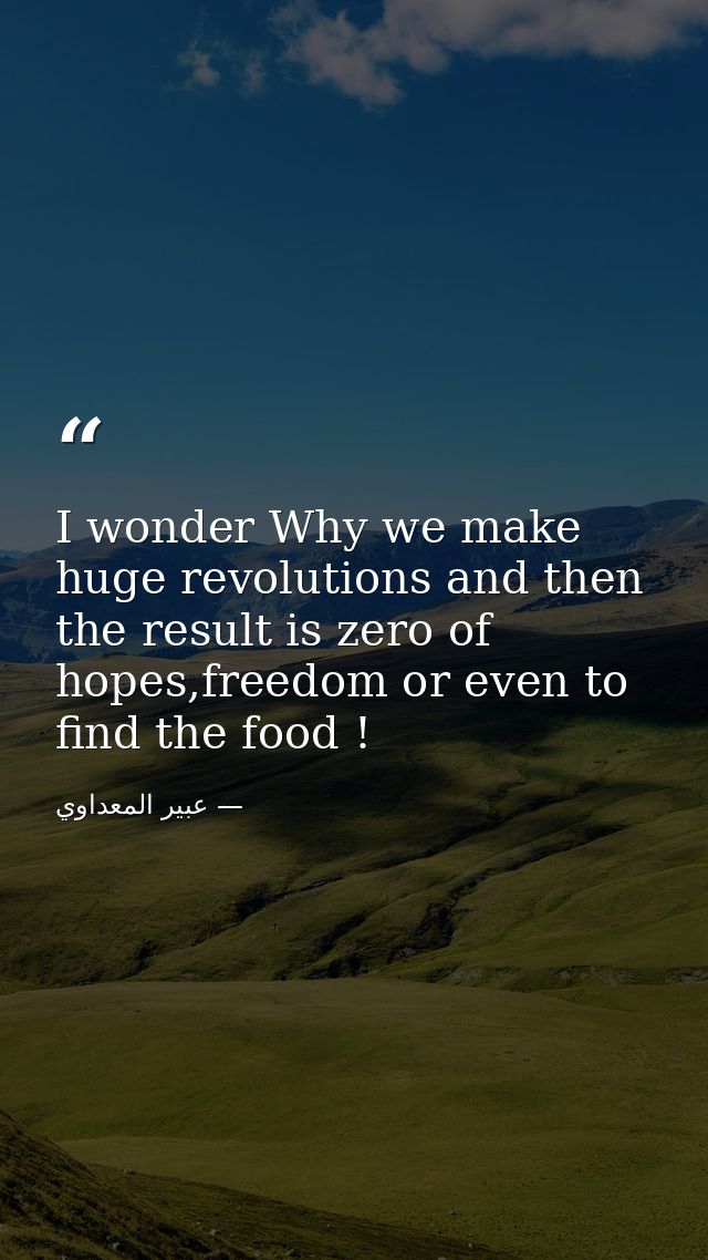 I wonder Why we make huge revolutions and then the result is zero of hopes,freedom or even to find the food ! — عبير المعداوي