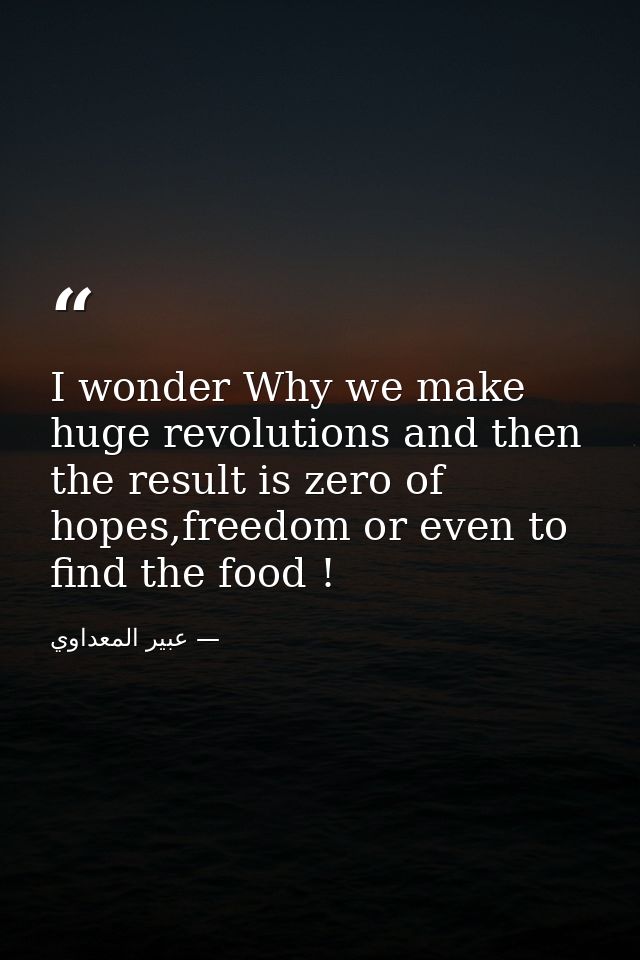 I wonder Why we make huge revolutions and then the result is zero of hopes,freedom or even to find the food ! — عبير المعداوي