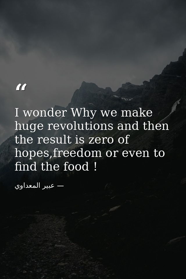 I wonder Why we make huge revolutions and then the result is zero of hopes,freedom or even to find the food ! — عبير المعداوي