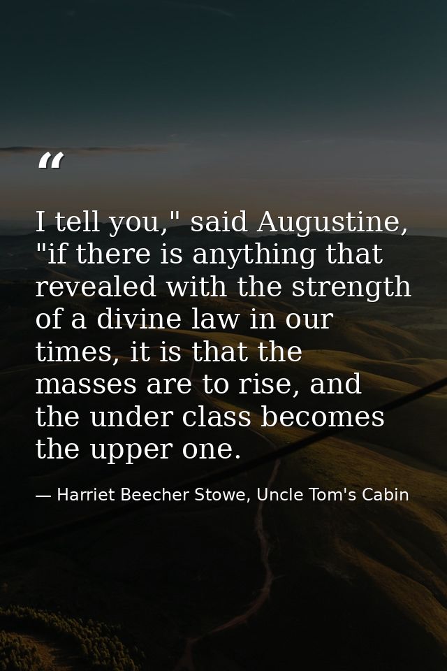I tell you," said Augustine, "if there is anything that revealed with the strength of a divine law in our times, it is t — Harriet Beecher Stowe, Uncle Tom's Cabin