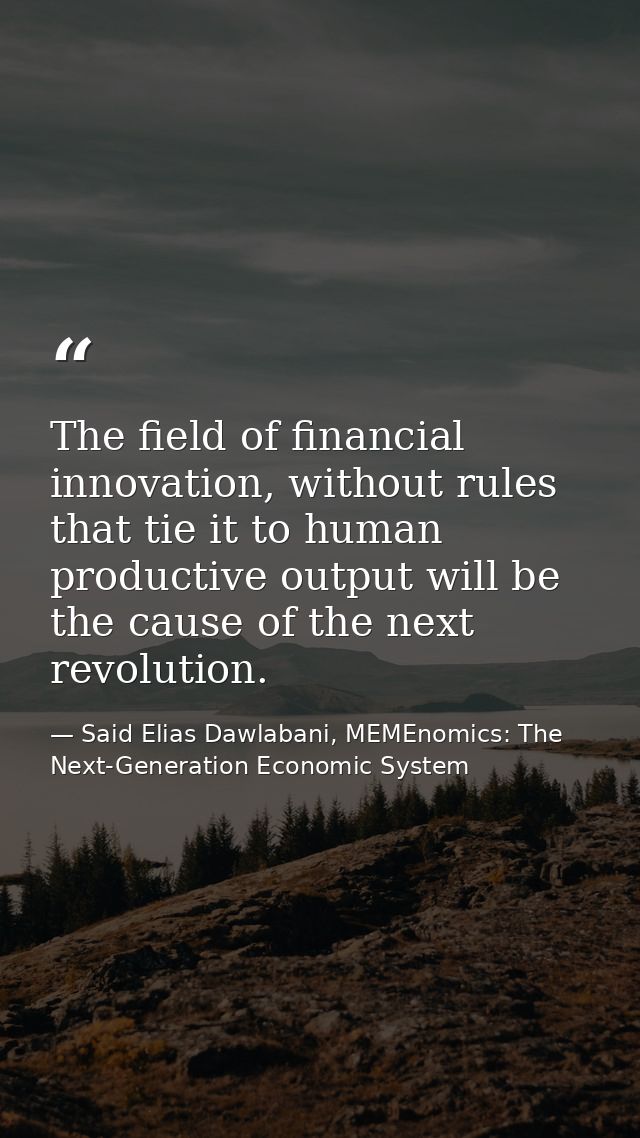 The field of financial innovation, without rules that tie it to human productive output will be the cause of the next re — Said Elias Dawlabani, MEMEnomics: The Next-Generation Economic System