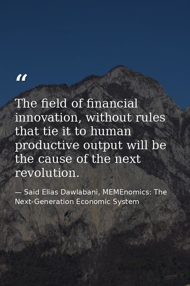 The field of financial innovation, without rules that tie it to human productive output will be the cause of the next re — Said Elias Dawlabani, MEMEnomics: The Next-Generation Economic System