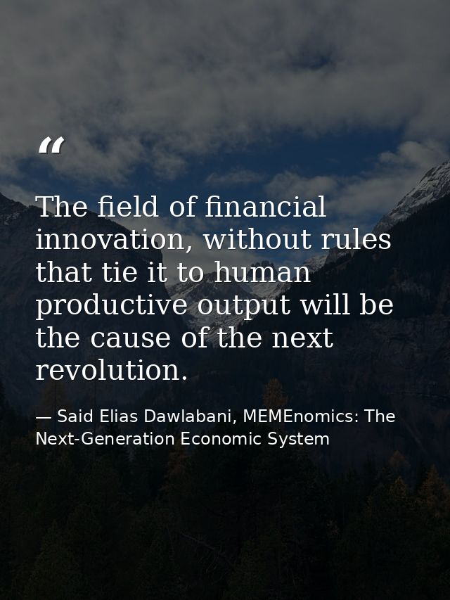 The field of financial innovation, without rules that tie it to human productive output will be the cause of the next re — Said Elias Dawlabani, MEMEnomics: The Next-Generation Economic System