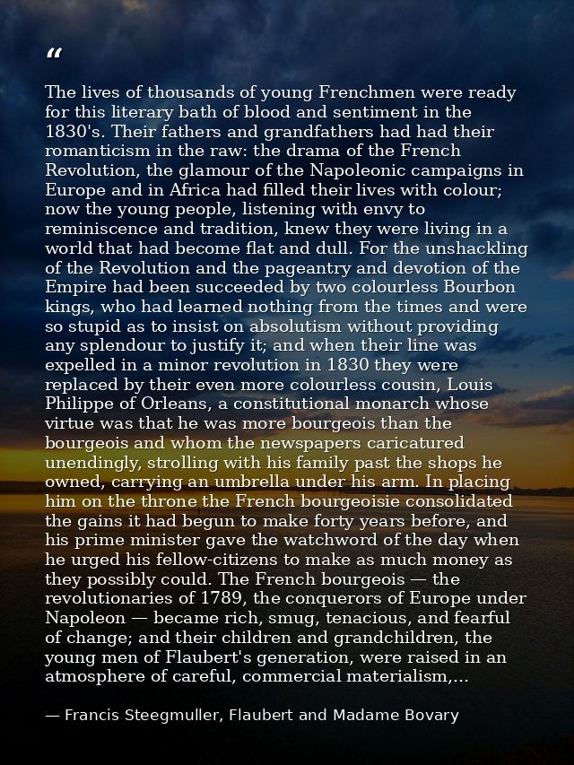 The lives of thousands of young Frenchmen were ready for this literary bath of blood and sentiment in the 1830's. Their  — Francis Steegmuller, Flaubert and Madame Bovary