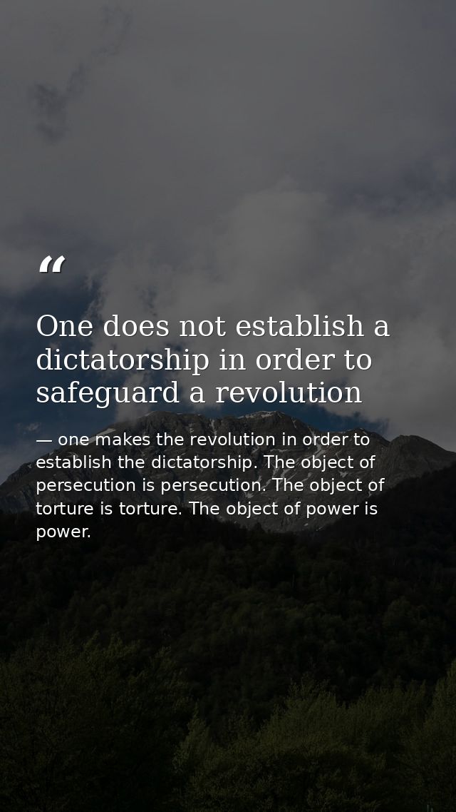 One does not establish a dictatorship in order to safeguard a revolution — one makes the revolution in order to establish the dictatorship. The object of persecution is persecution. The object of torture is torture. The object of power is power.