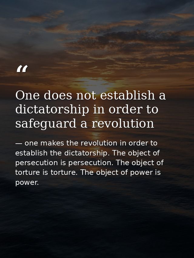One does not establish a dictatorship in order to safeguard a revolution — one makes the revolution in order to establish the dictatorship. The object of persecution is persecution. The object of torture is torture. The object of power is power.
