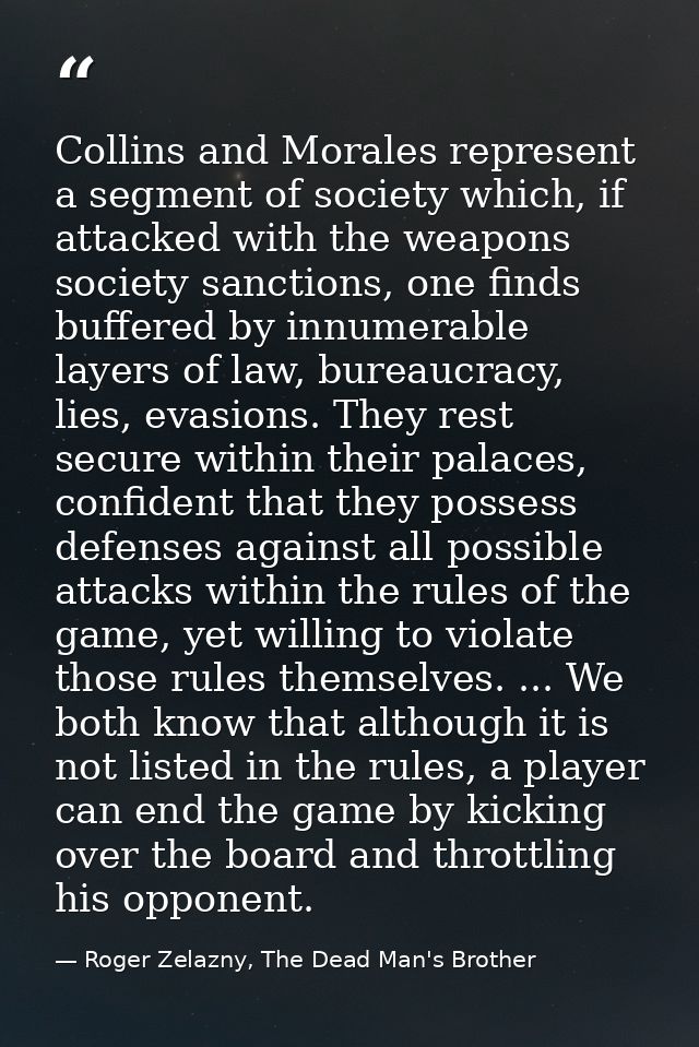 Collins and Morales represent a segment of society which, if attacked with the weapons society sanctions, one finds buff — Roger Zelazny, The Dead Man's Brother