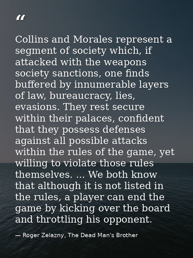 Collins and Morales represent a segment of society which, if attacked with the weapons society sanctions, one finds buff — Roger Zelazny, The Dead Man's Brother