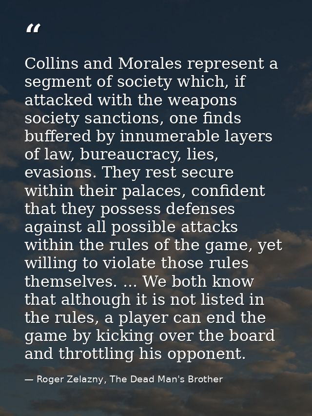 Collins and Morales represent a segment of society which, if attacked with the weapons society sanctions, one finds buff — Roger Zelazny, The Dead Man's Brother