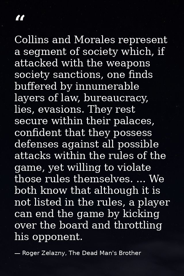 Collins and Morales represent a segment of society which, if attacked with the weapons society sanctions, one finds buff — Roger Zelazny, The Dead Man's Brother