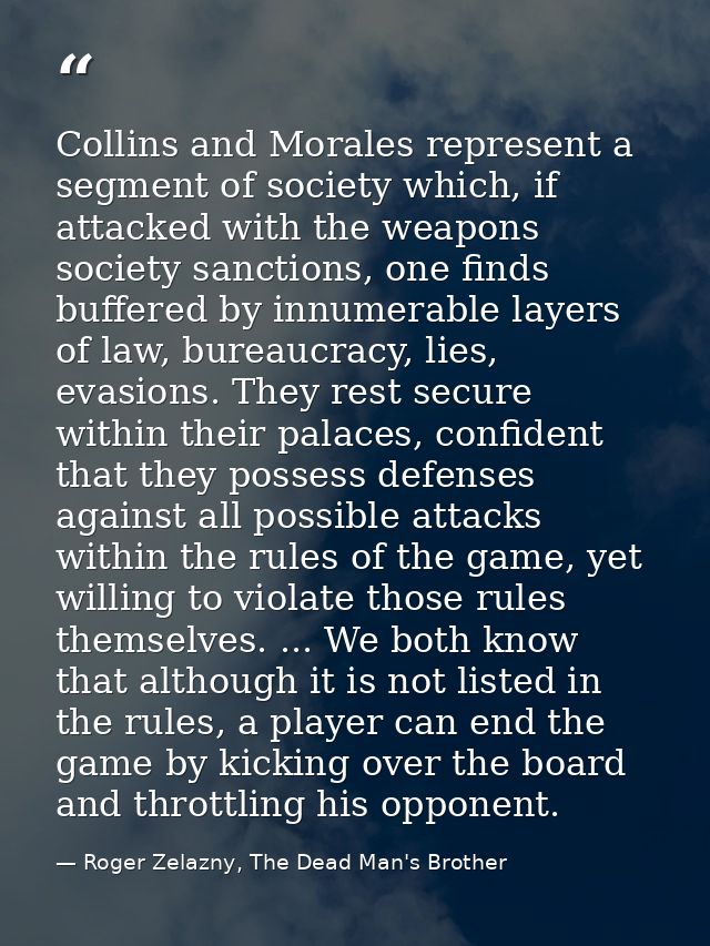 Collins and Morales represent a segment of society which, if attacked with the weapons society sanctions, one finds buff — Roger Zelazny, The Dead Man's Brother