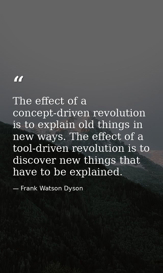 The effect of a concept-driven revolution is to explain old things in new ways. The effect of a tool-driven revolution i — Frank Watson Dyson