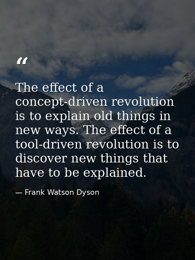 The effect of a concept-driven revolution is to explain old things in new ways. The effect of a tool-driven revolution i — Frank Watson Dyson