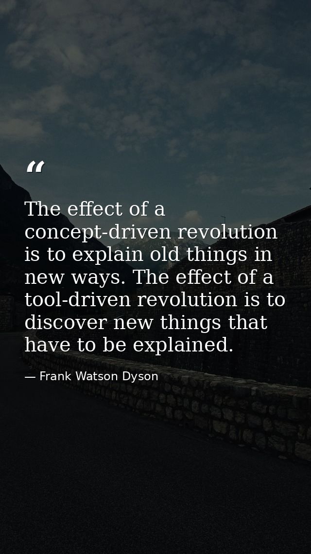 The effect of a concept-driven revolution is to explain old things in new ways. The effect of a tool-driven revolution i — Frank Watson Dyson