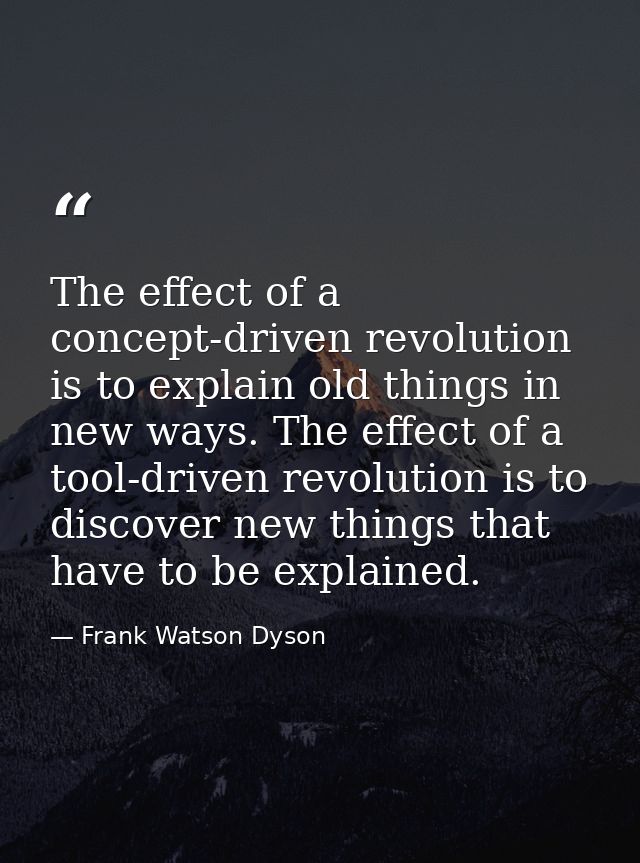 The effect of a concept-driven revolution is to explain old things in new ways. The effect of a tool-driven revolution i — Frank Watson Dyson