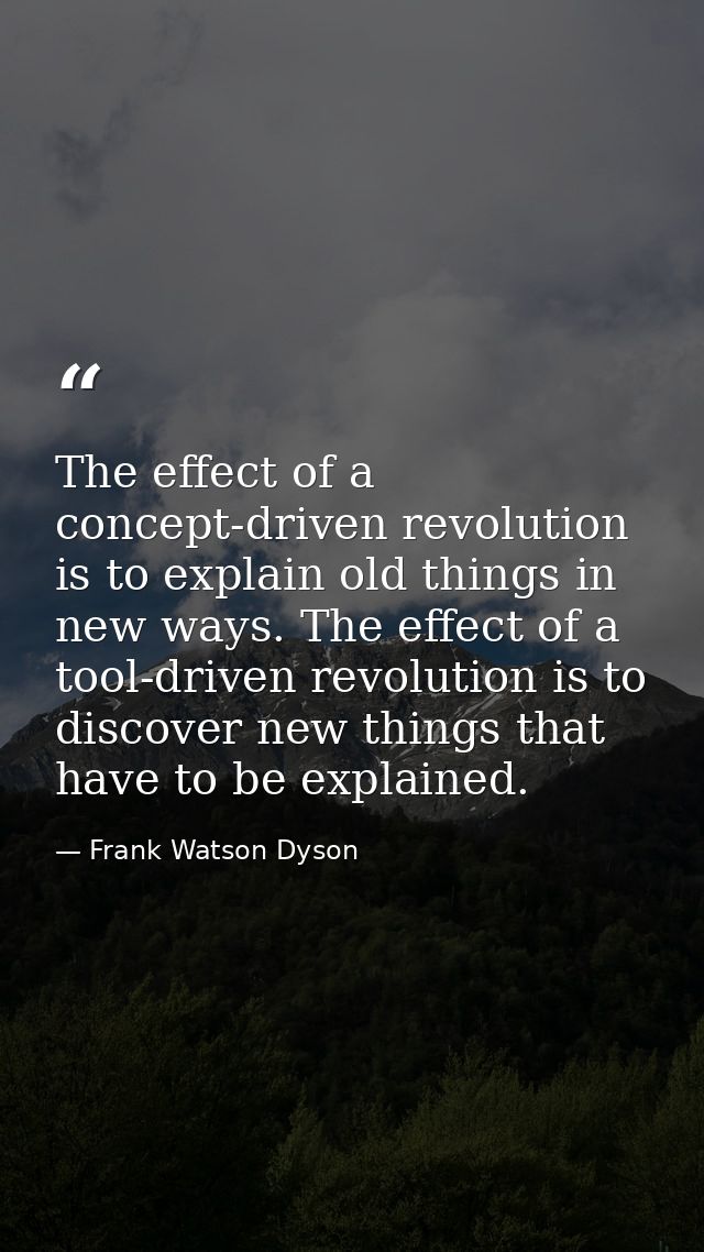 The effect of a concept-driven revolution is to explain old things in new ways. The effect of a tool-driven revolution i — Frank Watson Dyson