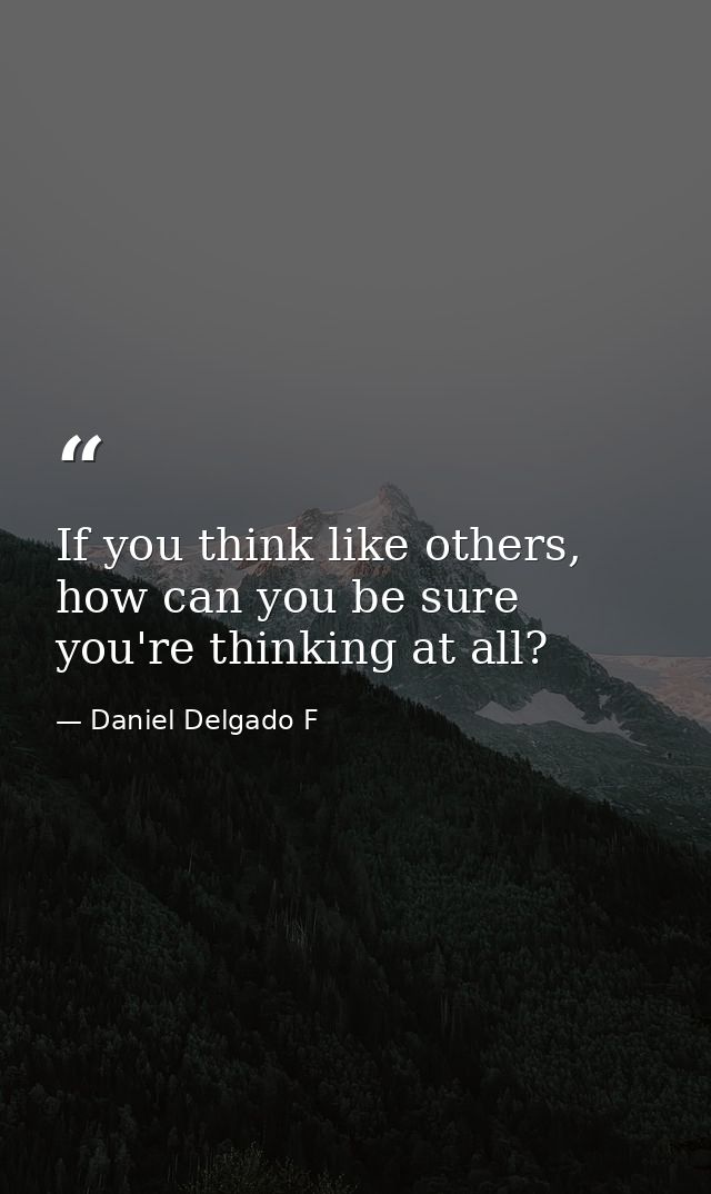 If you think like others, how can you be sure you're thinking at all? — Daniel Delgado F