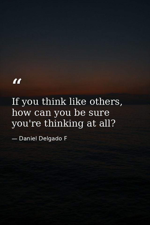 If you think like others, how can you be sure you're thinking at all? — Daniel Delgado F
