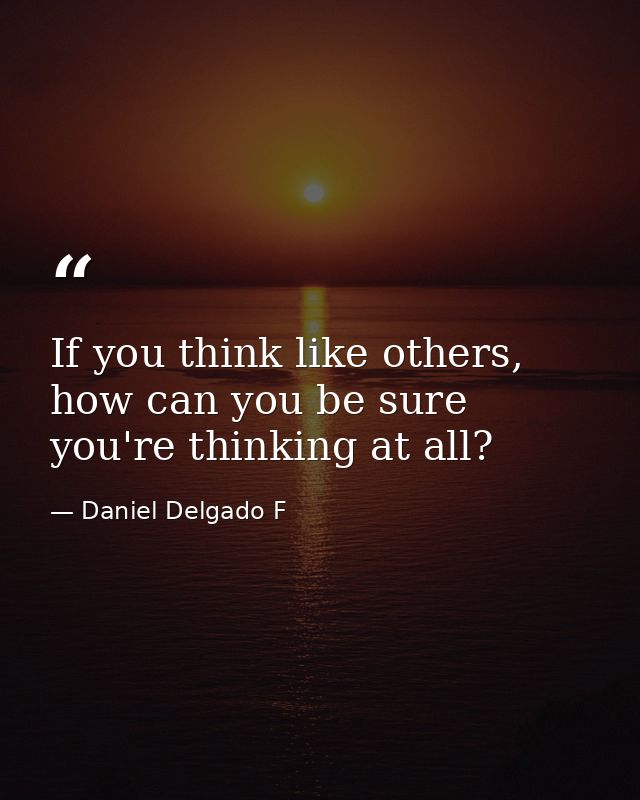 If you think like others, how can you be sure you're thinking at all? — Daniel Delgado F
