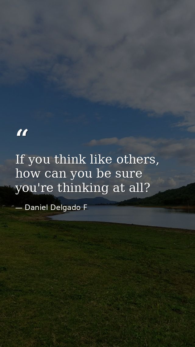If you think like others, how can you be sure you're thinking at all? — Daniel Delgado F