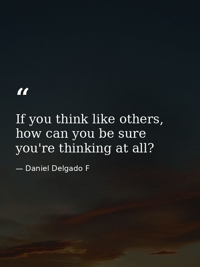 If you think like others, how can you be sure you're thinking at all? — Daniel Delgado F