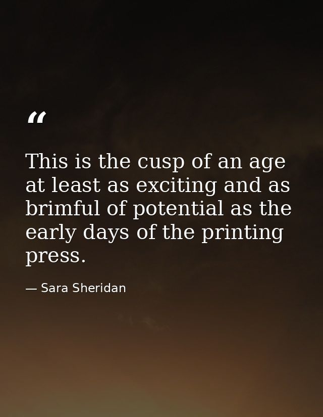 This is the cusp of an age at least as exciting and as brimful of potential as the early days of the printing press. — Sara Sheridan