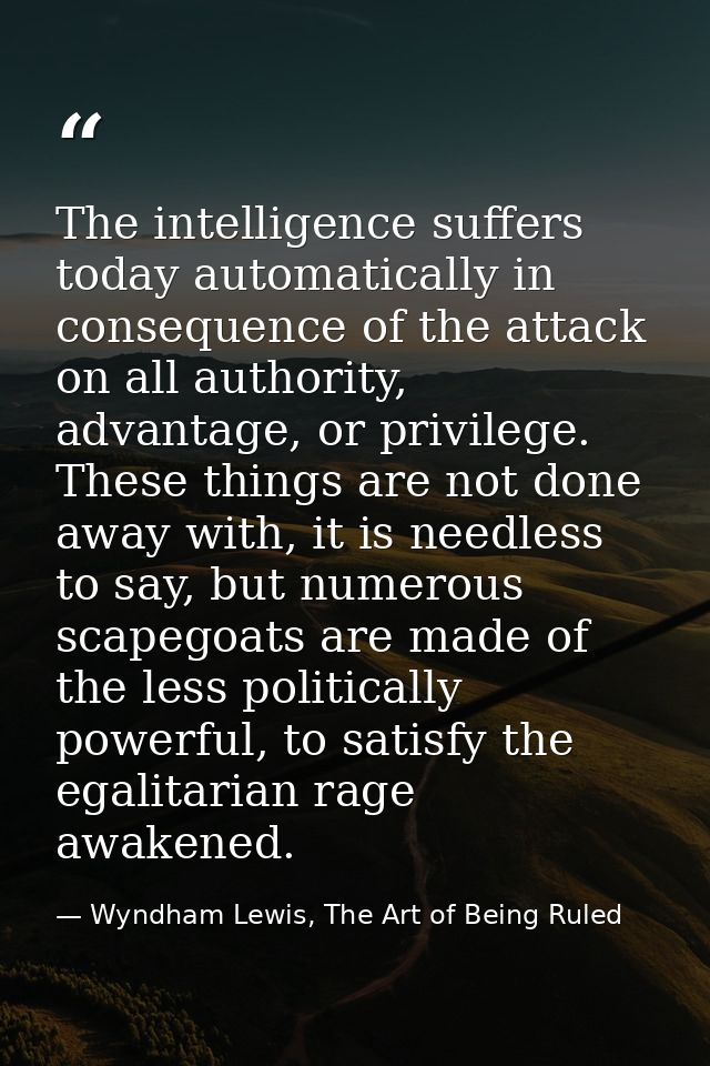 The intelligence suffers today automatically in consequence of the attack on all authority, advantage, or privilege. The — Wyndham Lewis, The Art of Being Ruled