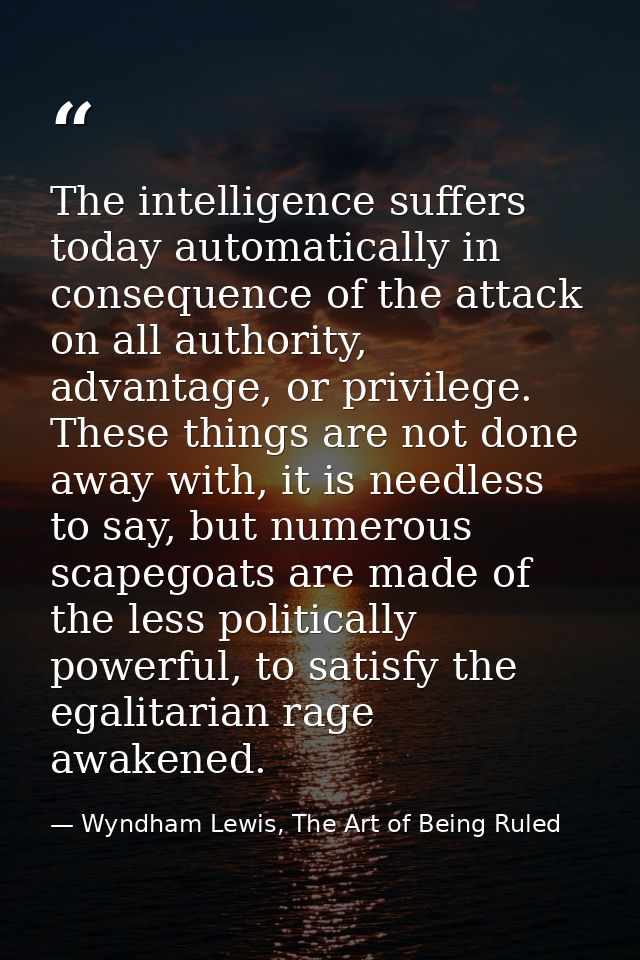The intelligence suffers today automatically in consequence of the attack on all authority, advantage, or privilege. The — Wyndham Lewis, The Art of Being Ruled