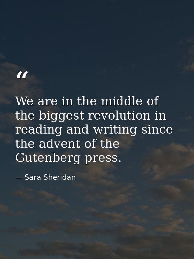 We are in the middle of the biggest revolution in reading and writing since the advent of the Gutenberg press. — Sara Sheridan