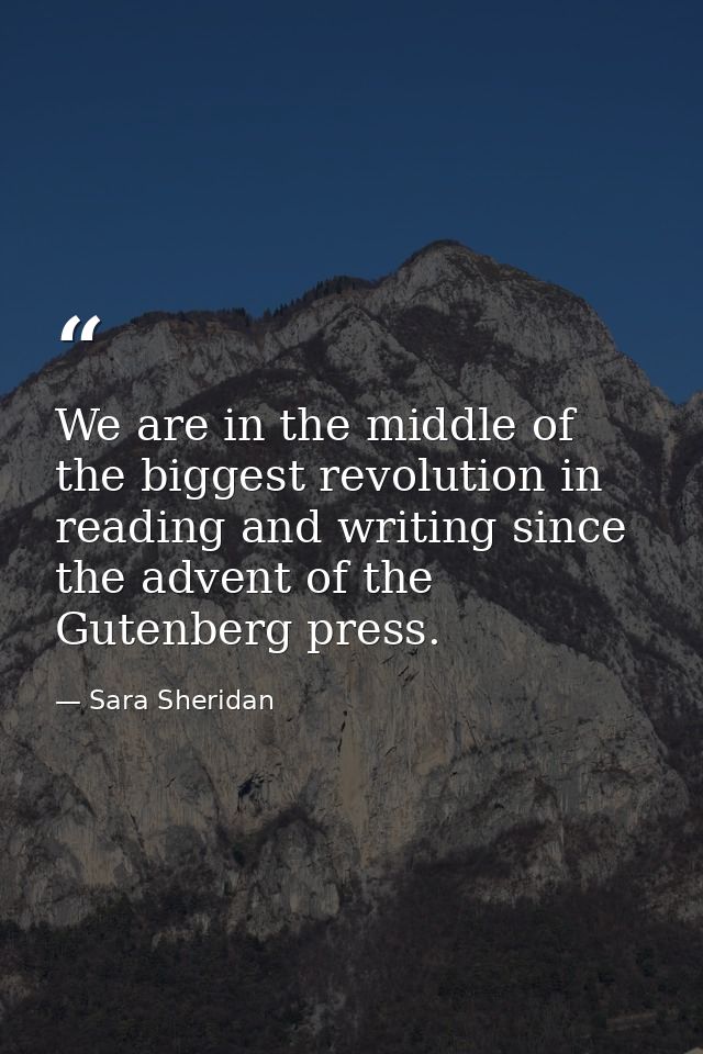 We are in the middle of the biggest revolution in reading and writing since the advent of the Gutenberg press. — Sara Sheridan
