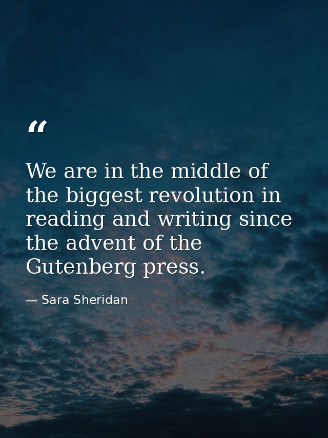 We are in the middle of the biggest revolution in reading and writing since the advent of the Gutenberg press. — Sara Sheridan