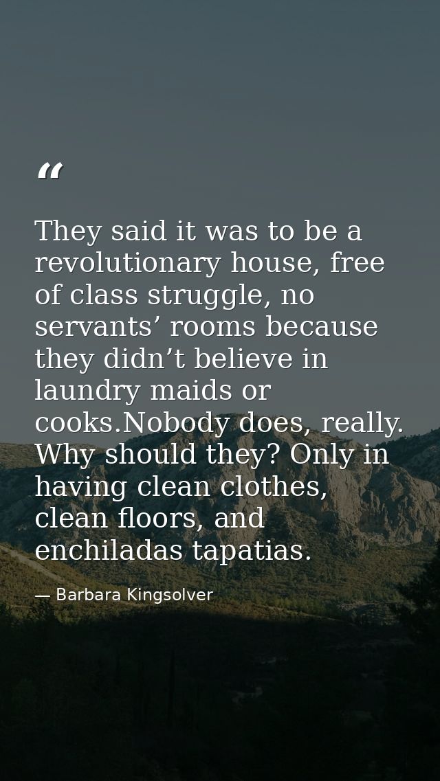 They said it was to be a revolutionary house, free of class struggle, no servants’ rooms because they didn’t believe in  — Barbara Kingsolver