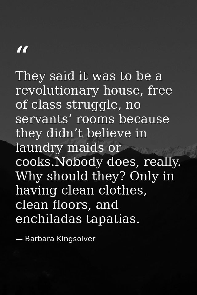 They said it was to be a revolutionary house, free of class struggle, no servants’ rooms because they didn’t believe in  — Barbara Kingsolver